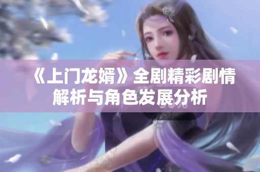 《上门龙婿》全剧精彩剧情解析与角色发展分析