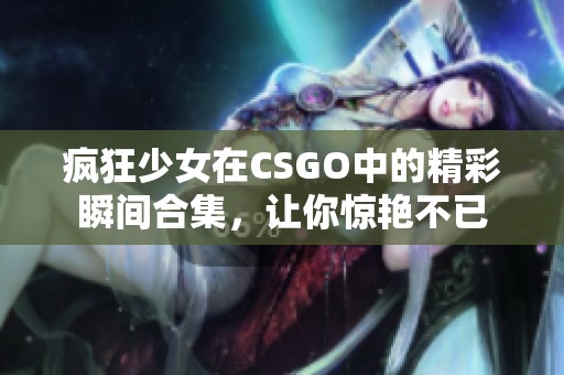 疯狂少女在CSGO中的精彩瞬间合集，让你惊艳不已