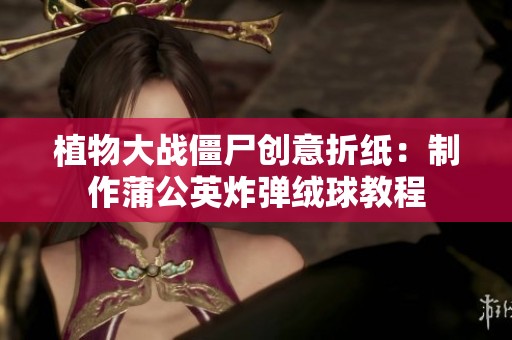 植物大战僵尸创意折纸：制作蒲公英炸弹绒球教程