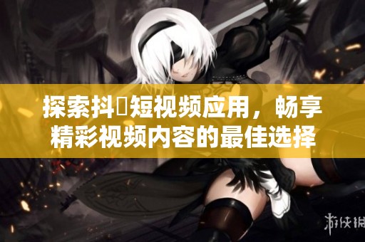 探索抖抈短视频应用，畅享精彩视频内容的最佳选择
