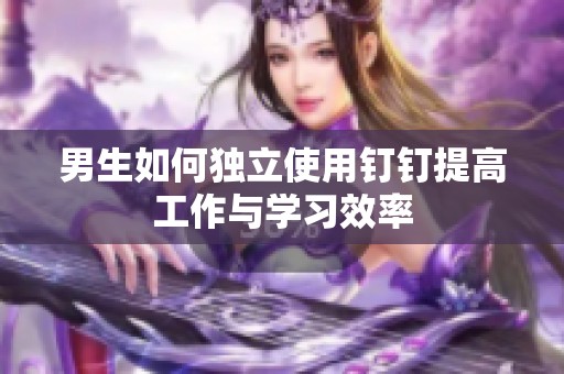 男生如何独立使用钉钉提高工作与学习效率