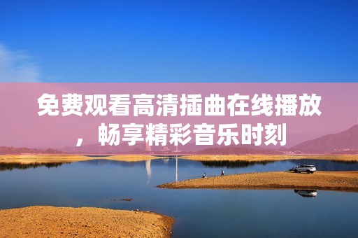 免费观看高清插曲在线播放，畅享精彩音乐时刻