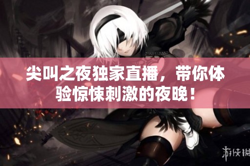 尖叫之夜独家直播，带你体验惊悚刺激的夜晚！