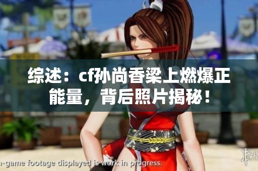 综述：cf孙尚香梁上燃爆正能量，背后照片揭秘！