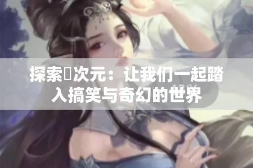 探索囧次元：让我们一起踏入搞笑与奇幻的世界