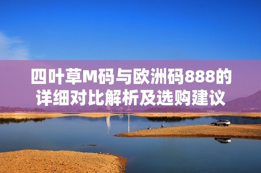 四叶草M码与欧洲码888的详细对比解析及选购建议
