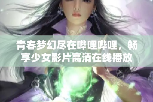 青春梦幻尽在哔哩哔哩，畅享少女影片高清在线播放