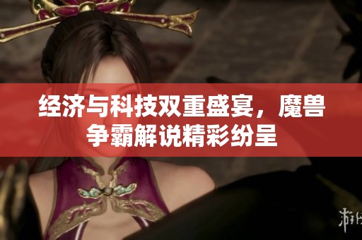 经济与科技双重盛宴，魔兽争霸解说精彩纷呈