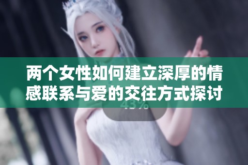 两个女性如何建立深厚的情感联系与爱的交往方式探讨