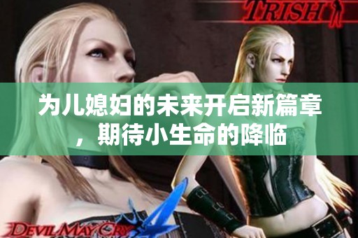 为儿媳妇的未来开启新篇章，期待小生命的降临