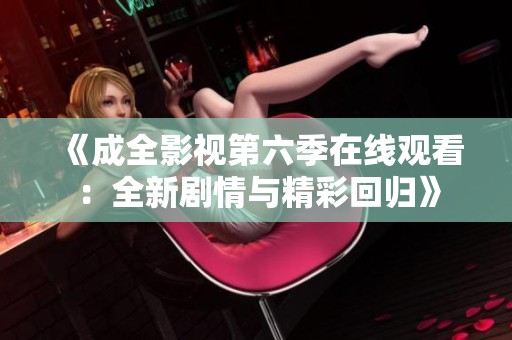 《成全影视第六季在线观看：全新剧情与精彩回归》