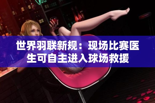 世界羽联新规：现场比赛医生可自主进入球场救援