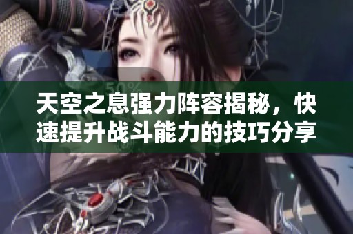 天空之息强力阵容揭秘，快速提升战斗能力的技巧分享