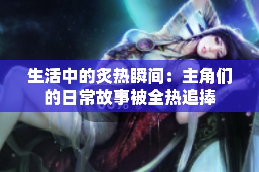 生活中的炙热瞬间：主角们的日常故事被全热追捧