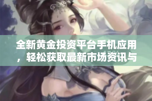 全新黄金投资平台手机应用，轻松获取最新市场资讯与交易机会