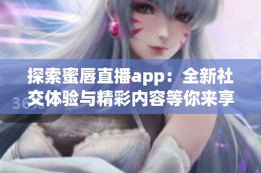 探索蜜唇直播app：全新社交体验与精彩内容等你来享受