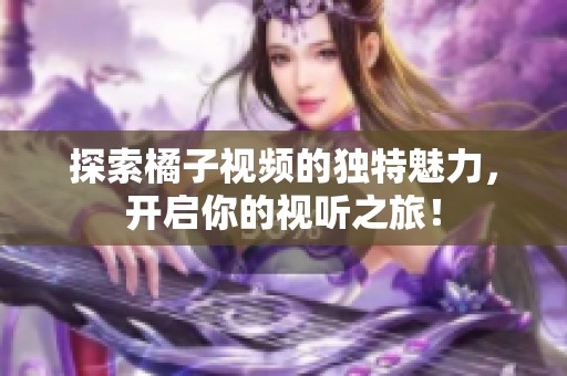 探索橘子视频的独特魅力，开启你的视听之旅！