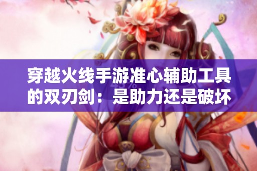 穿越火线手游准心辅助工具的双刃剑：是助力还是破坏游戏体验