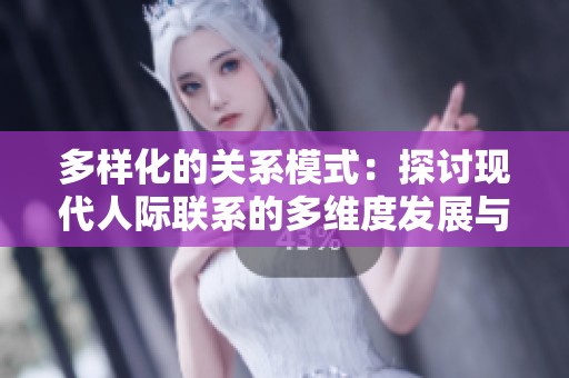 多样化的关系模式：探讨现代人际联系的多维度发展与挑战