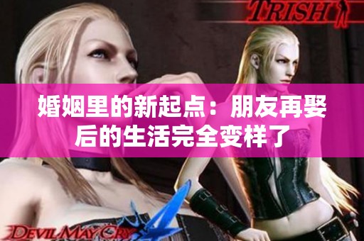婚姻里的新起点：朋友再娶后的生活完全变样了