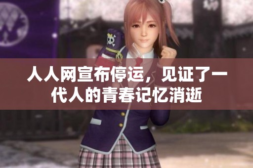 人人网宣布停运，见证了一代人的青春记忆消逝