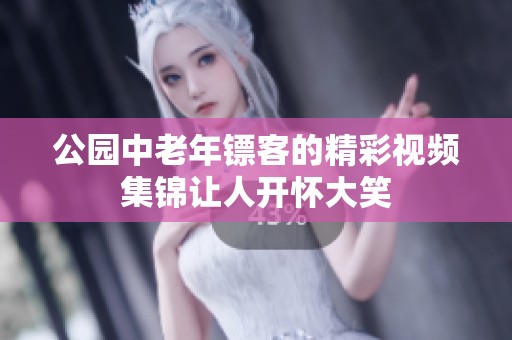 公园中老年镖客的精彩视频集锦让人开怀大笑