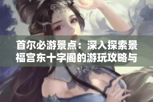 首尔必游景点：深入探索景福宫东十字阁的游玩攻略与地址信息