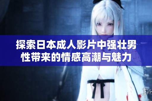 探索日本成人影片中强壮男性带来的情感高潮与魅力