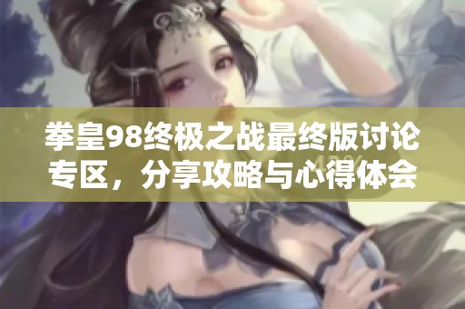 拳皇98终极之战最终版讨论专区，分享攻略与心得体会