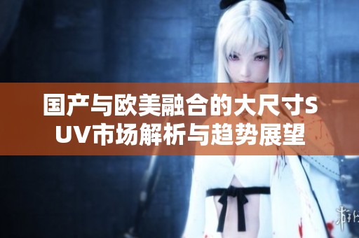 国产与欧美融合的大尺寸SUV市场解析与趋势展望