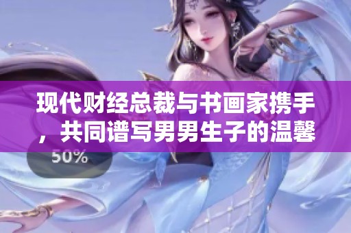 现代财经总裁与书画家携手，共同谱写男男生子的温馨故事