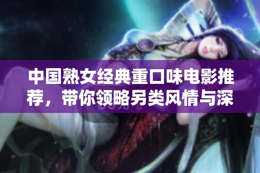 中国熟女经典重口味电影推荐，带你领略另类风情与深度探索