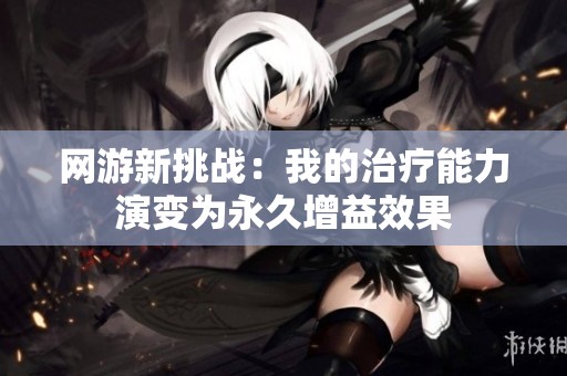网游新挑战：我的治疗能力演变为永久增益效果