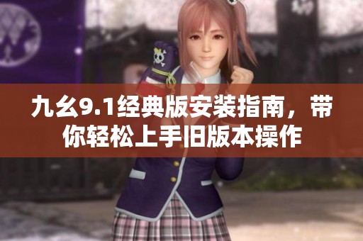 九幺9.1经典版安装指南，带你轻松上手旧版本操作