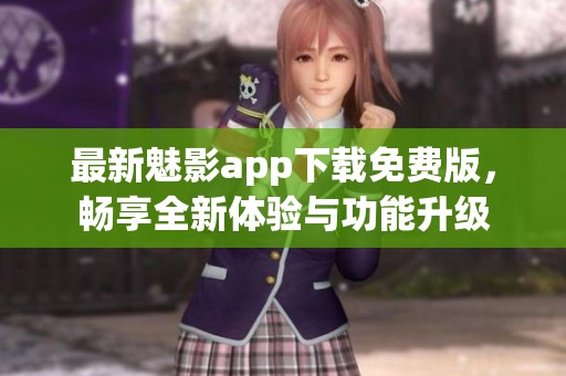 最新魅影app下载免费版，畅享全新体验与功能升级