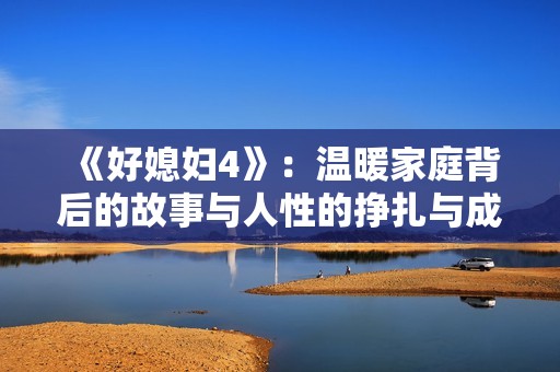 《好媳妇4》：温暖家庭背后的故事与人性的挣扎与成长