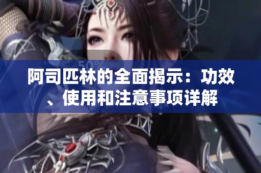 阿司匹林的全面揭示：功效、使用和注意事项详解