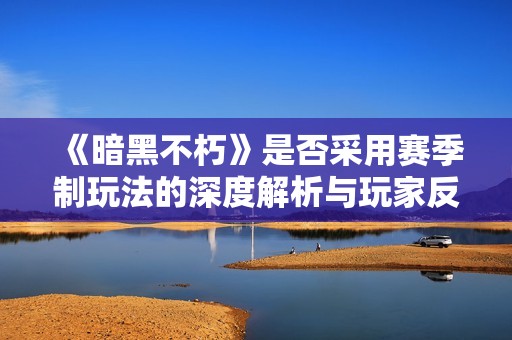 《暗黑不朽》是否采用赛季制玩法的深度解析与玩家反馈分析