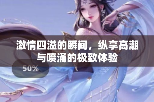 激情四溢的瞬间，纵享高潮与喷涌的极致体验