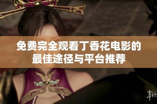 免费完全观看丁香花电影的最佳途径与平台推荐