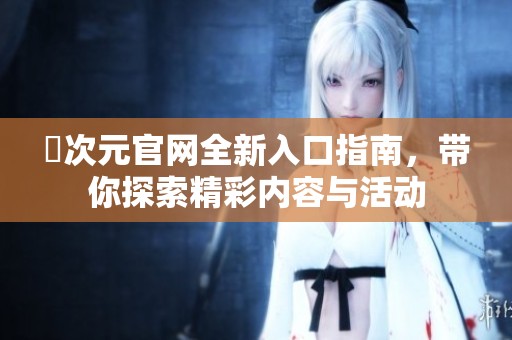 囧次元官网全新入口指南，带你探索精彩内容与活动