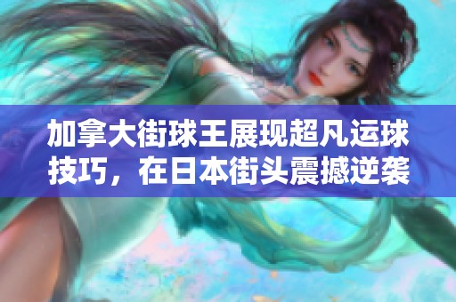 加拿大街球王展现超凡运球技巧，在日本街头震撼逆袭全场