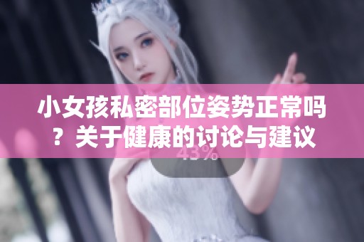 小女孩私密部位姿势正常吗？关于健康的讨论与建议