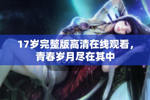 17岁完整版高清在线观看，青春岁月尽在其中
