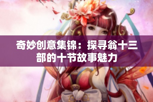 奇妙创意集锦：探寻翁十三部的十节故事魅力