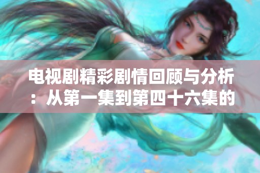 电视剧精彩剧情回顾与分析：从第一集到第四十六集的独特旅程