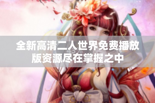 全新高清二人世界免费播放版资源尽在掌握之中