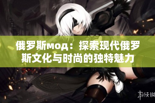 俄罗斯мод：探索现代俄罗斯文化与时尚的独特魅力