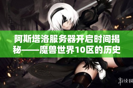 阿斯塔洛服务器开启时间揭秘——魔兽世界10区的历史回顾
