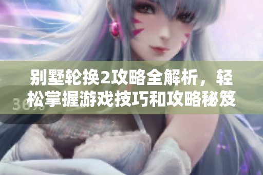 别墅轮换2攻略全解析，轻松掌握游戏技巧和攻略秘笈